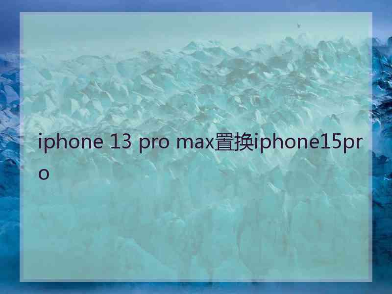 iphone 13 pro max置换iphone15pro