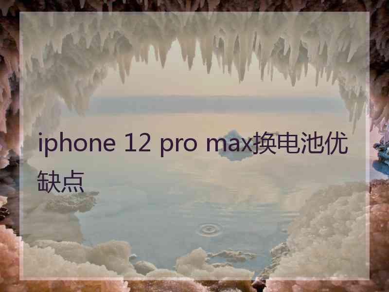 iphone 12 pro max换电池优缺点