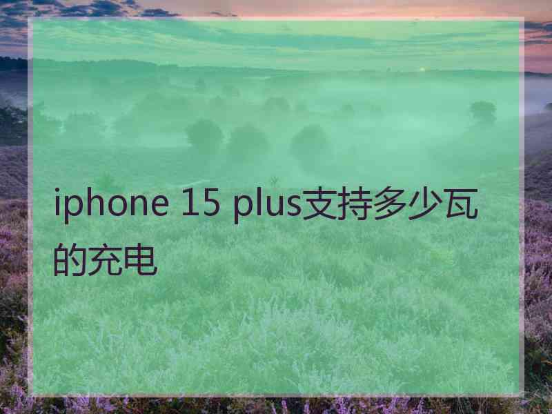 iphone 15 plus支持多少瓦的充电